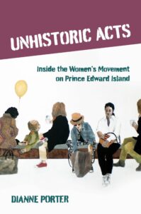 Book cover, Unhistoric Acts: Inside the Women's Movement on Prince Edward Island, by Dianne Porter
